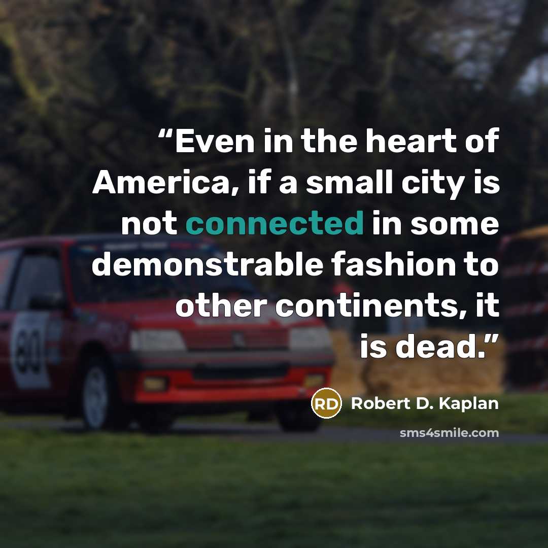 “Even in the heart of America, if a small city is not connected in some demonstrable fashion to other continents, it is dead.” quote by Robert D. Kaplan