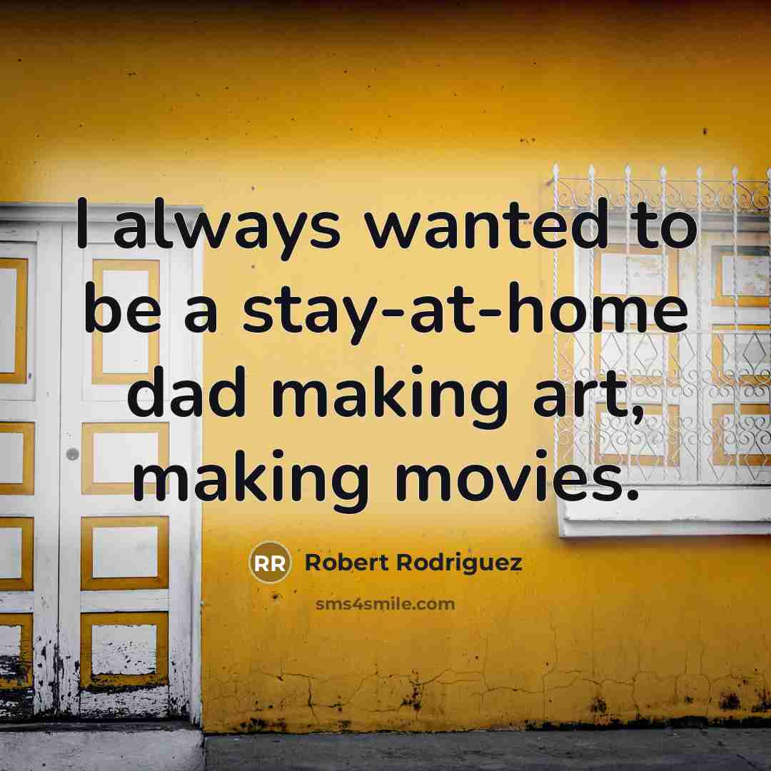 “I always wanted to be a stay-at-home dad making art,…” quote by Robert Rodriguez