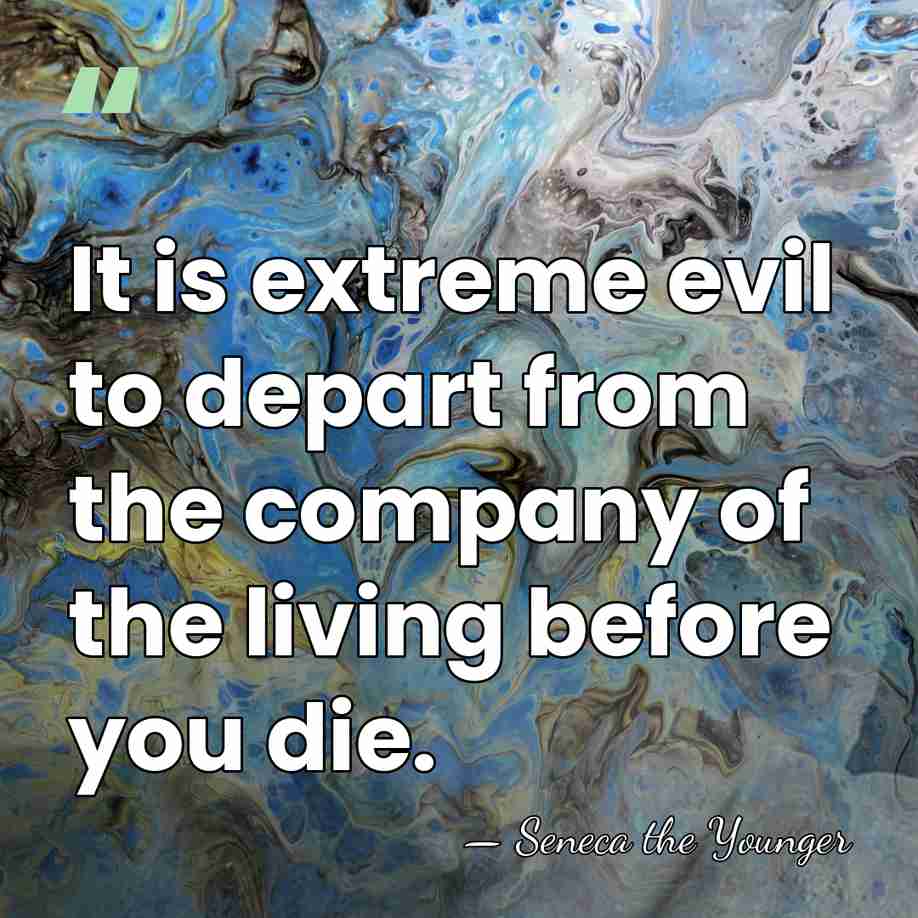 It is extreme evil to depart from the company of the living&hellip; - Seneca the Younger