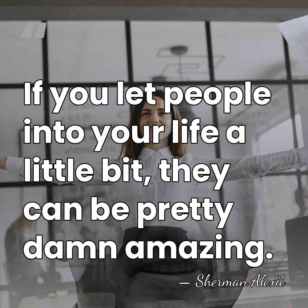 If you let people into your life a little bit, they can&hellip; - Sherman Alexie