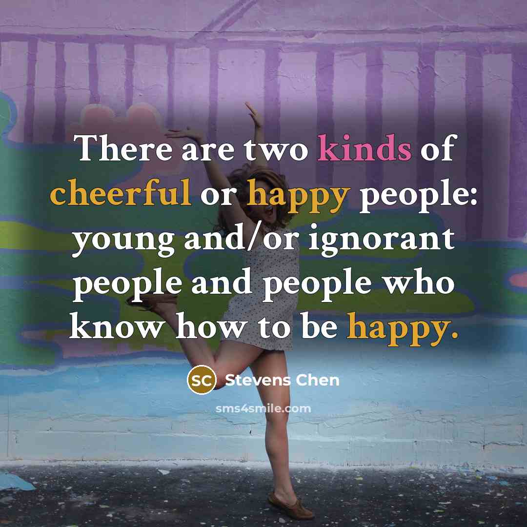 “There are two kinds of cheerful or happy people: young and/or ignorant people and people who know how to be happy.” quote by Stevens Chen