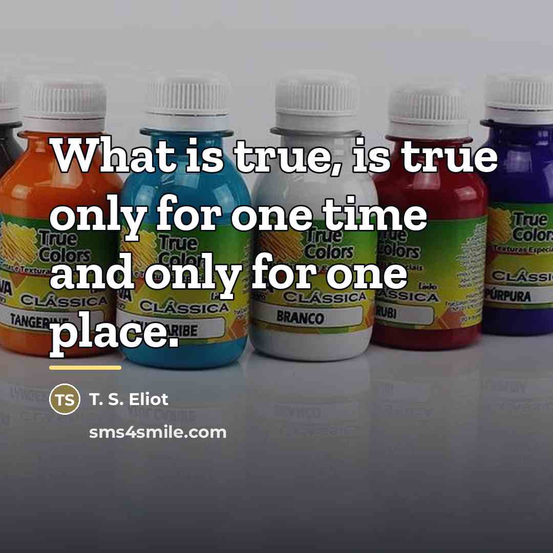 “What is true, is true only for one time and…” quote by T. S. Eliot