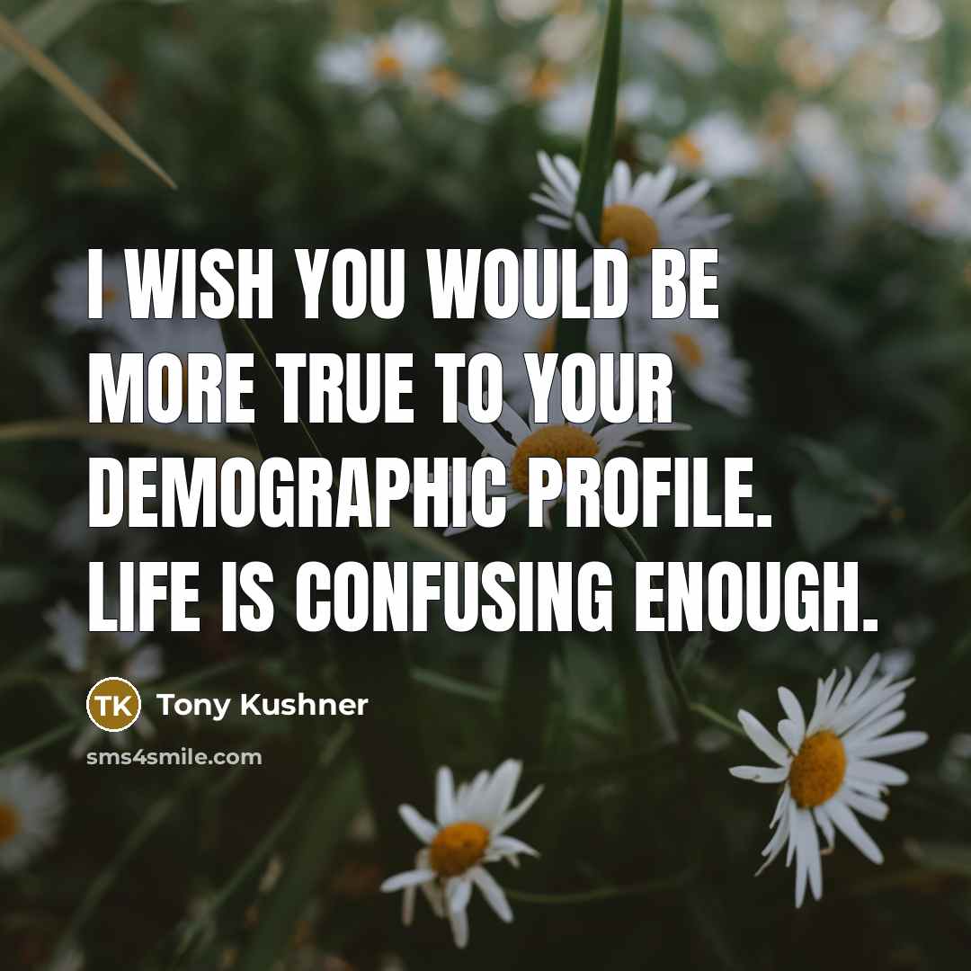 “I wish you would be more true to your demographic…” quote by Tony Kushner