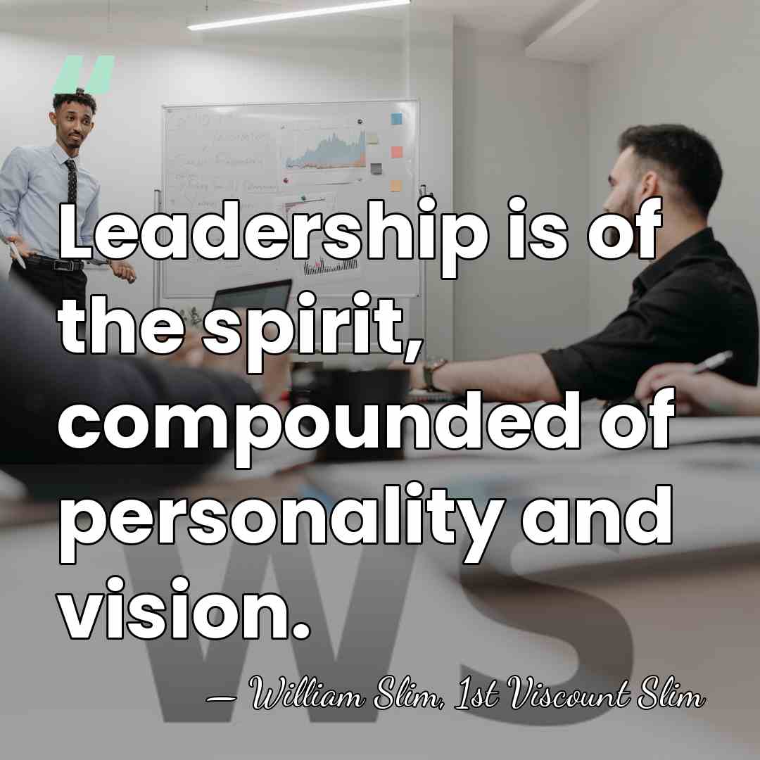 Leadership is of the spirit, compounded of personality and vision. - William Slim, 1st Viscount Slim