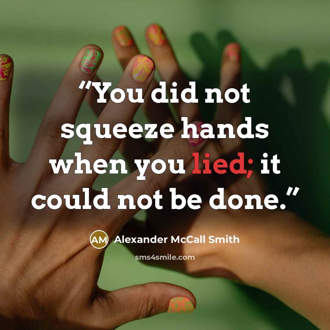 “You did not squeeze hands when you lied; it could not be done.” quote by Alexander McCall Smith