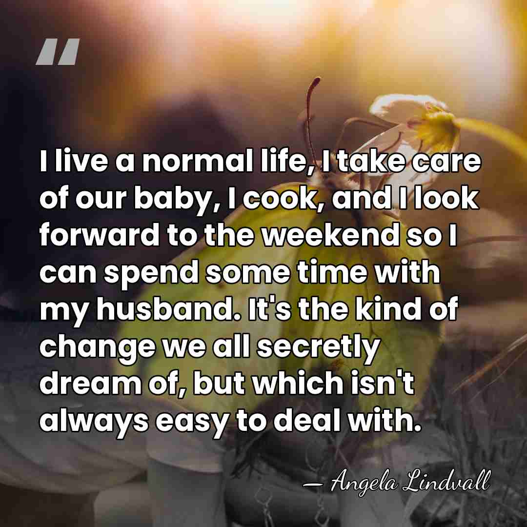 I live a normal life, I take care of our baby, I&hellip; - Angela Lindvall