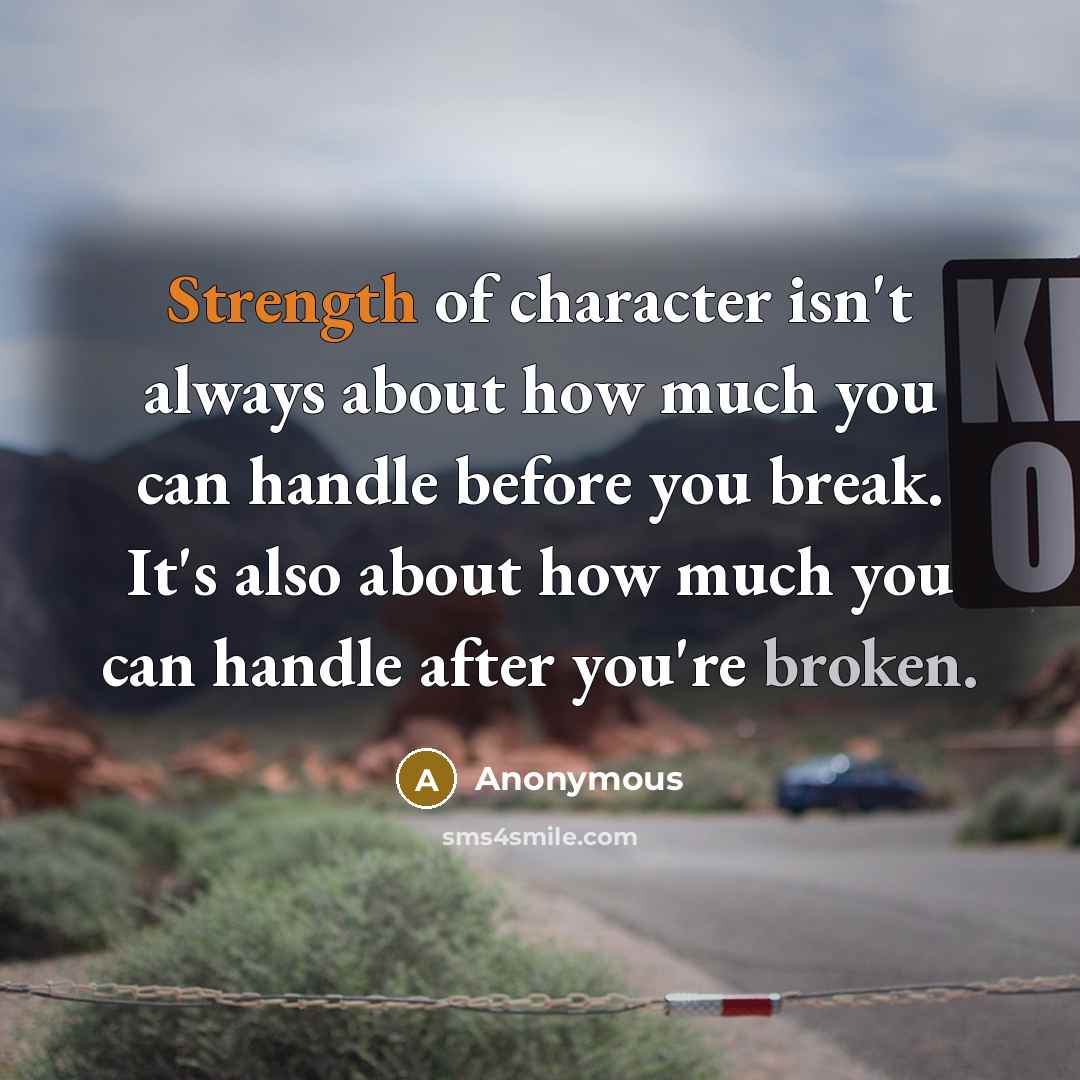 “Strength of character isn't always about how much you can handle before you break. It's also about how much you can handle after you're broken.” quote by Anonymous