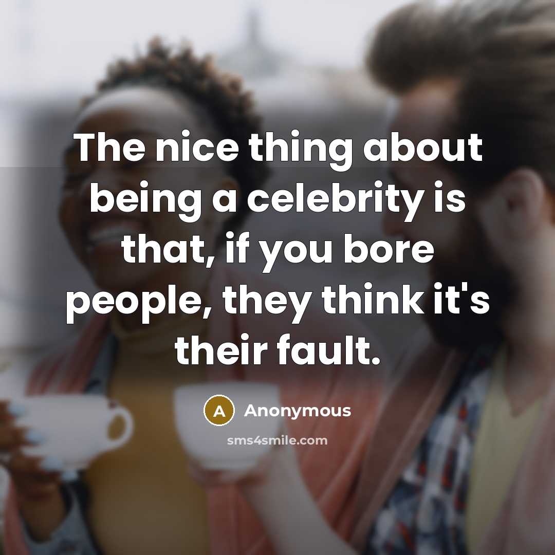 “The nice thing about being a celebrity is that, if you bore people, they think it's their fault.” quote by Anonymous