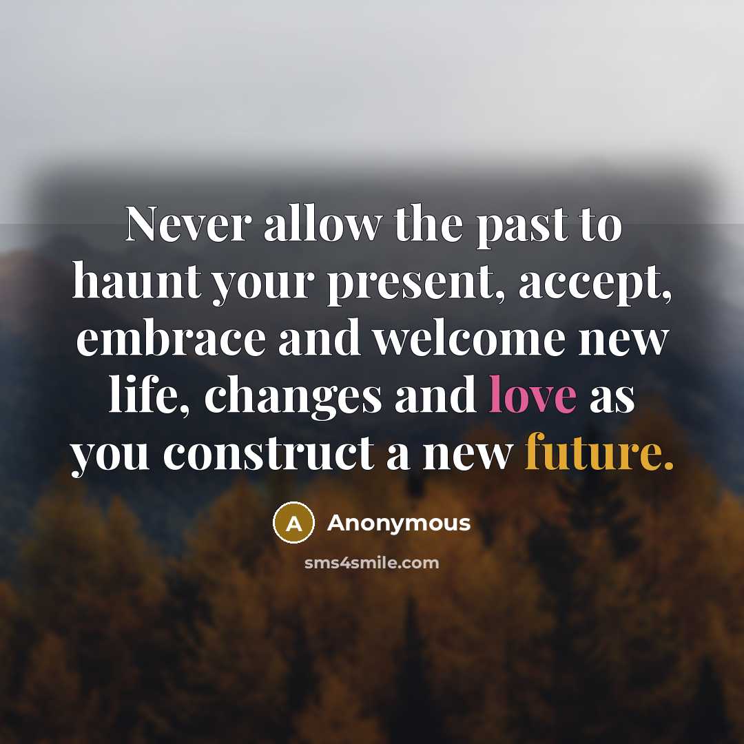 “Never allow the past to haunt your present, accept, embrace and welcome new life, changes and love as you construct a new future.” quote by Anonymous