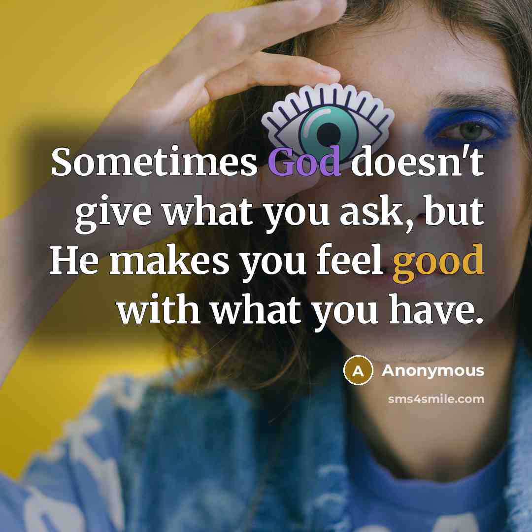 “Sometimes God doesn't give what you ask, but He makes you feel good with what you have.” quote by Anonymous
