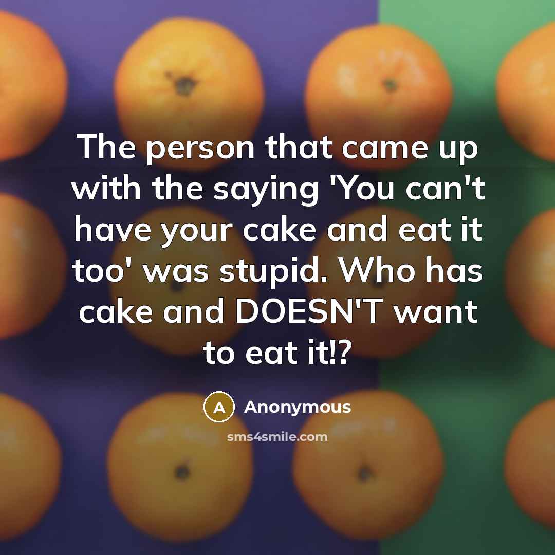 “The person that came up with the saying 'You can't have your cake and eat it too' was stupid. Who has cake and DOESN'T want to eat it!?” quote by Anonymous