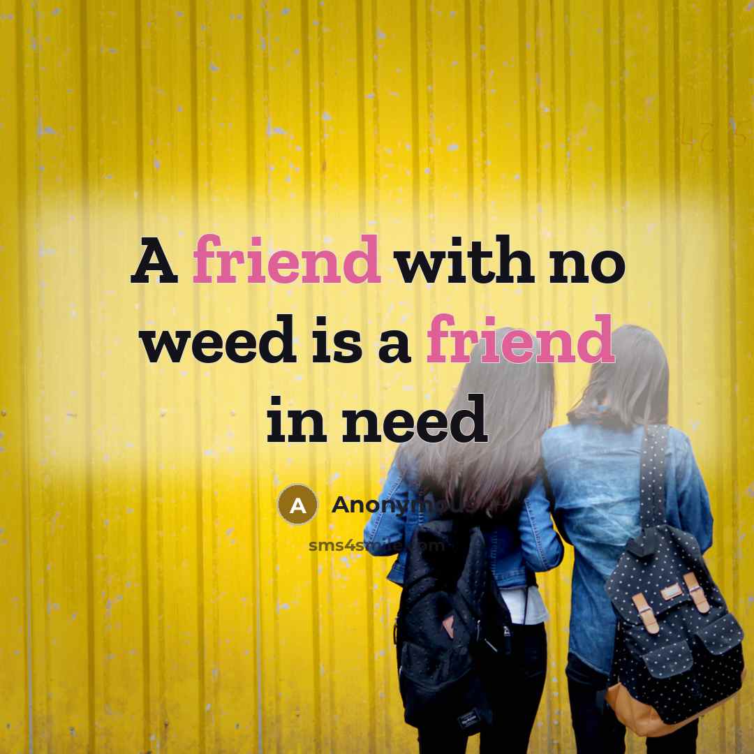 “A friend with no weed is a friend in need…” quote by Anonymous