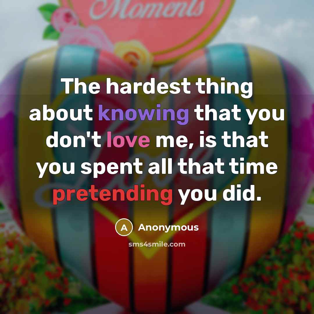 “The hardest thing about knowing that you don't love me, is that you spent all that time pretending you did.” quote by Anonymous