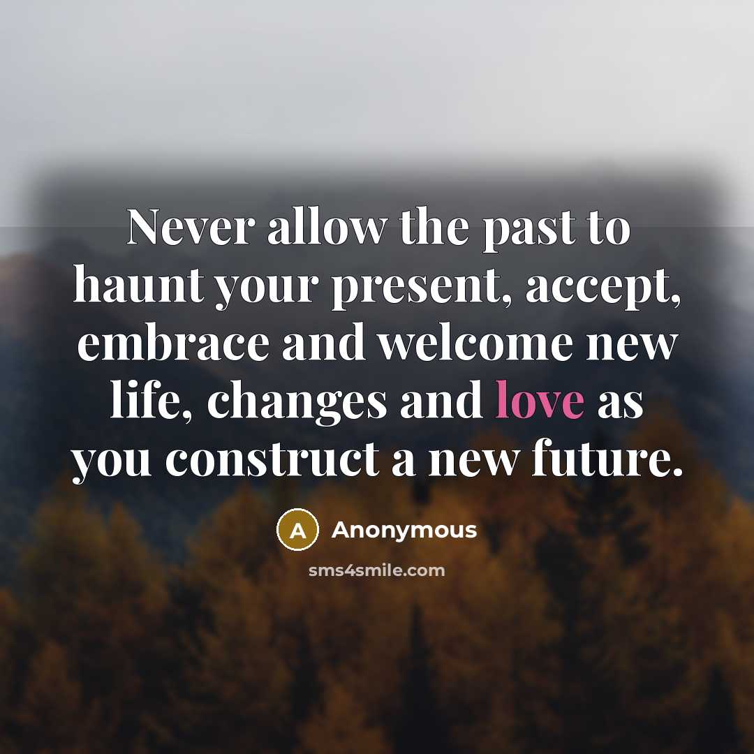 “Never allow the past to haunt your present, accept, embrace and welcome new life, changes and love as you construct a new future.” quote by Anonymous