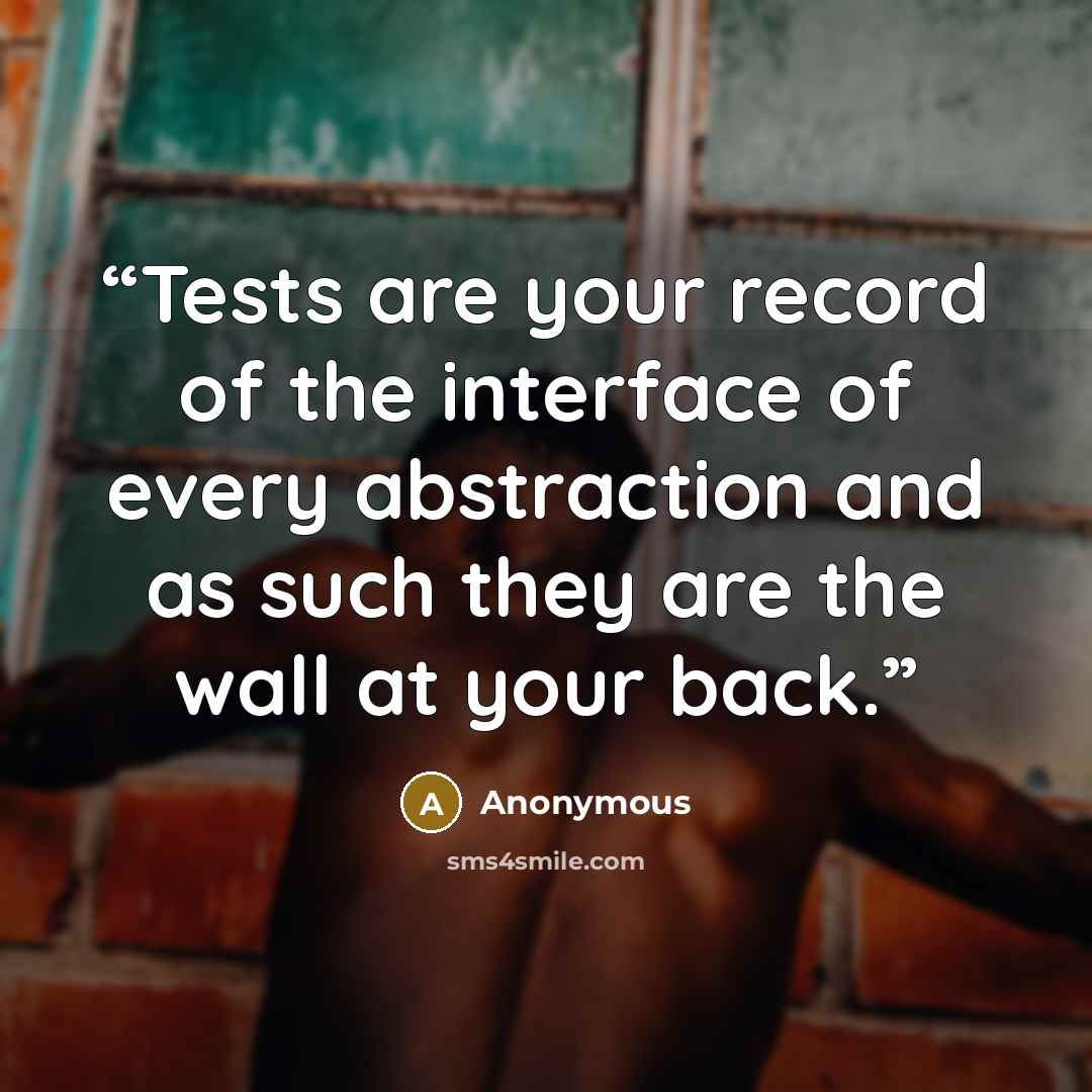 “Tests are your record of the interface of every abstraction and as such they are the wall at your back.” quote by Anonymous