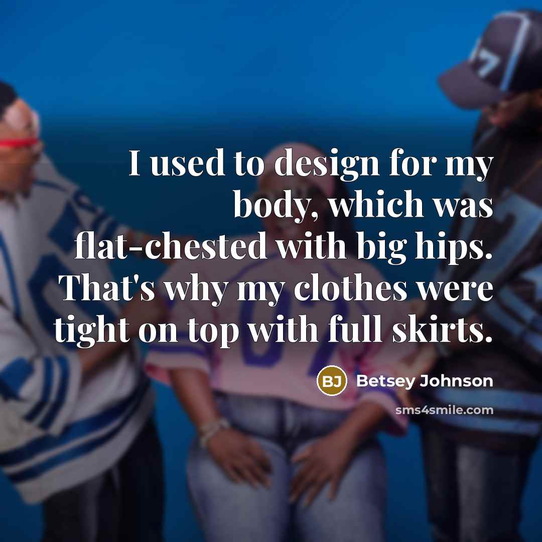 “I used to design for my body, which was flat-chested…” quote by Betsey Johnson