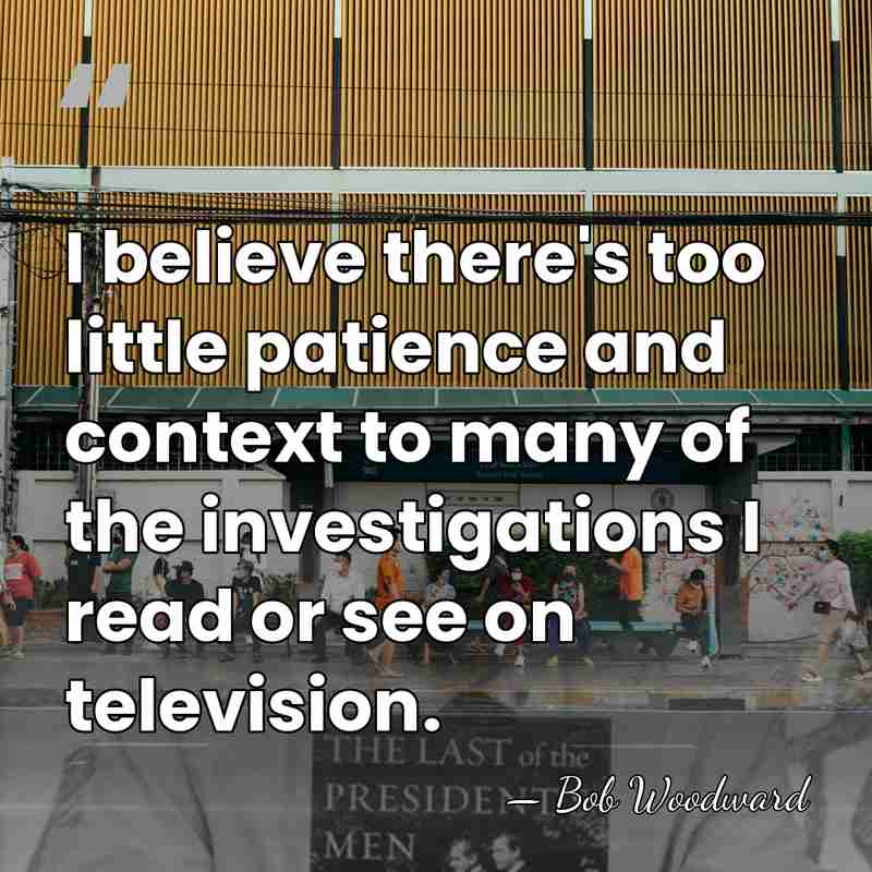 I believe there's too little patience and context to many of the&hellip; - Bob Woodward