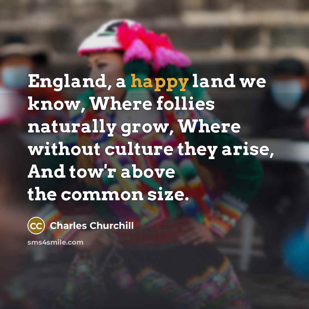 “England, a happy land we know, Where follies naturally grow,…” quote by Charles Churchill