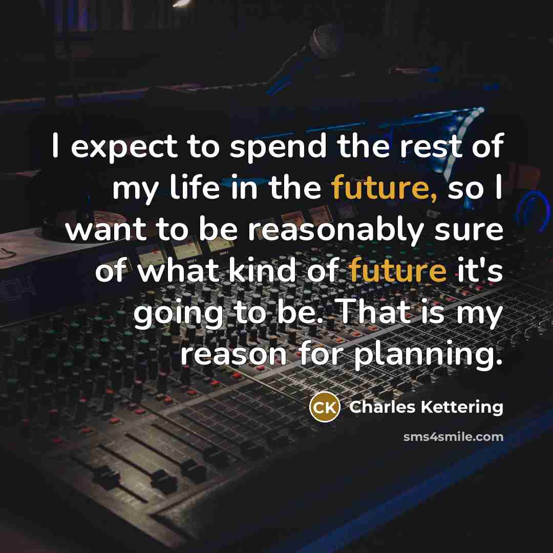“I expect to spend the rest of my life in the future, so I want to be reasonably sure of what kind of future it's going to be. That is my reason for planning.” quote by Charles Kettering
