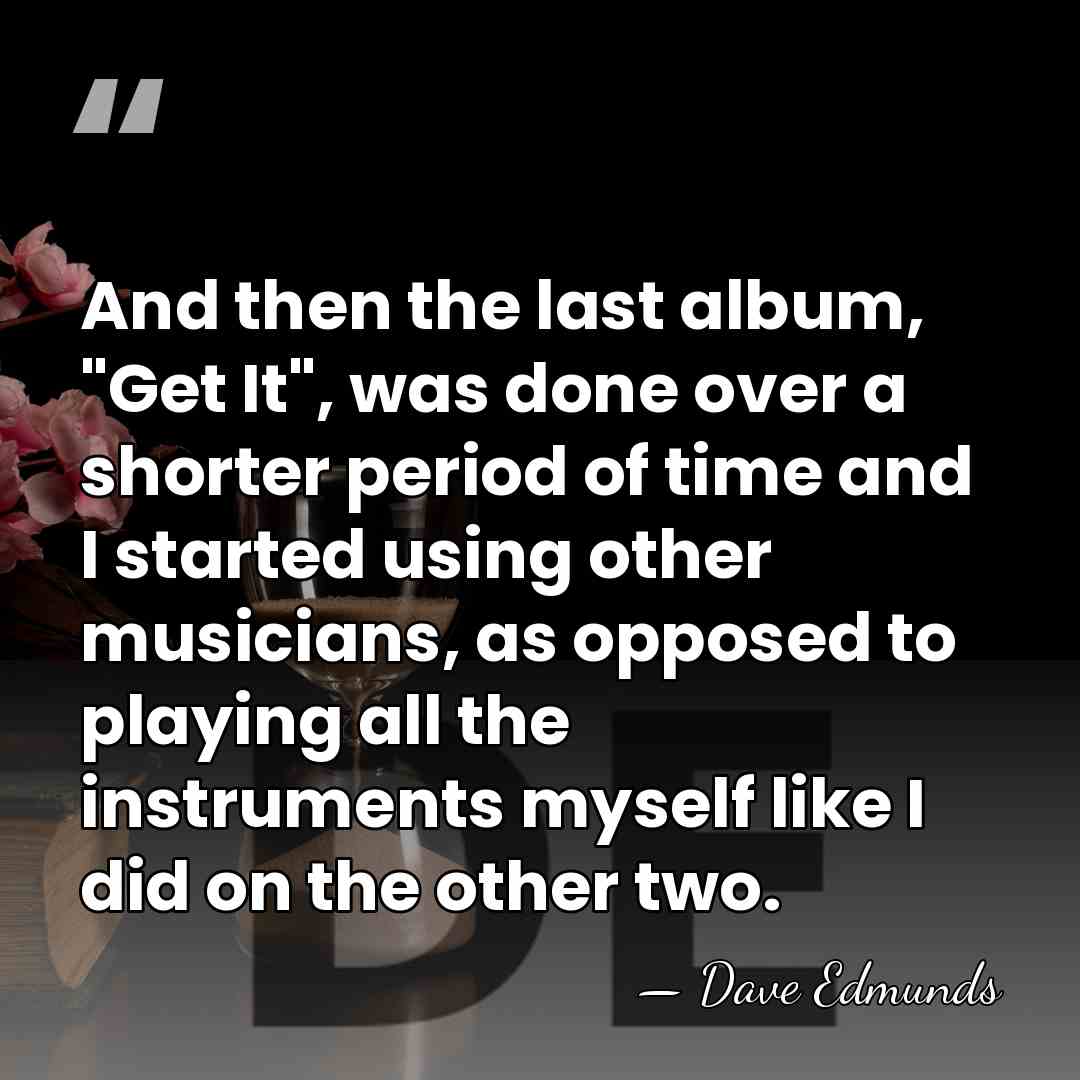 And then the last album, "Get It", was done over a shorter&hellip; - Dave Edmunds