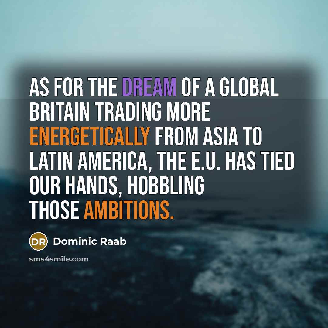 “As for the dream of a global Britain trading more energetically from Asia to Latin America, the E.U. has tied our hands, hobbling those ambitions.” quote by Dominic Raab