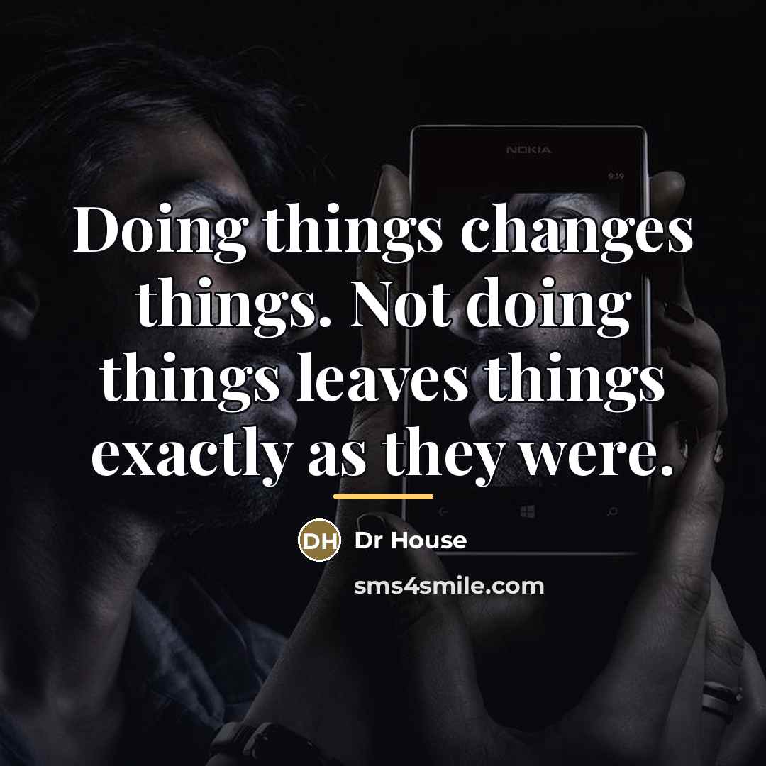“Doing things changes things. Not doing things leaves things exactly…” quote by Dr House