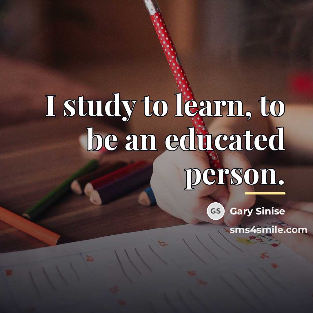 “I study to learn, to be an educated person.…” quote by Gary Sinise