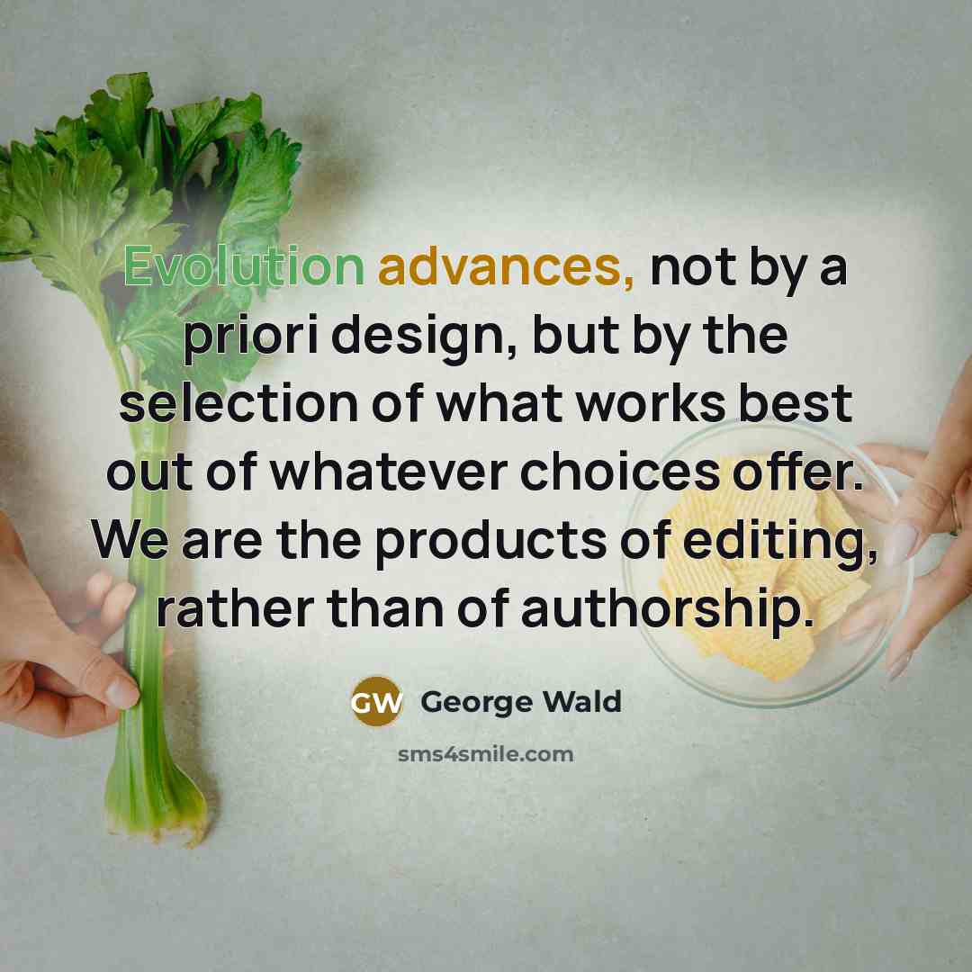“Evolution advances, not by a priori design, but by the selection of what works best out of whatever choices offer. We are the products of editing, rather than of authorship.” quote by George Wald