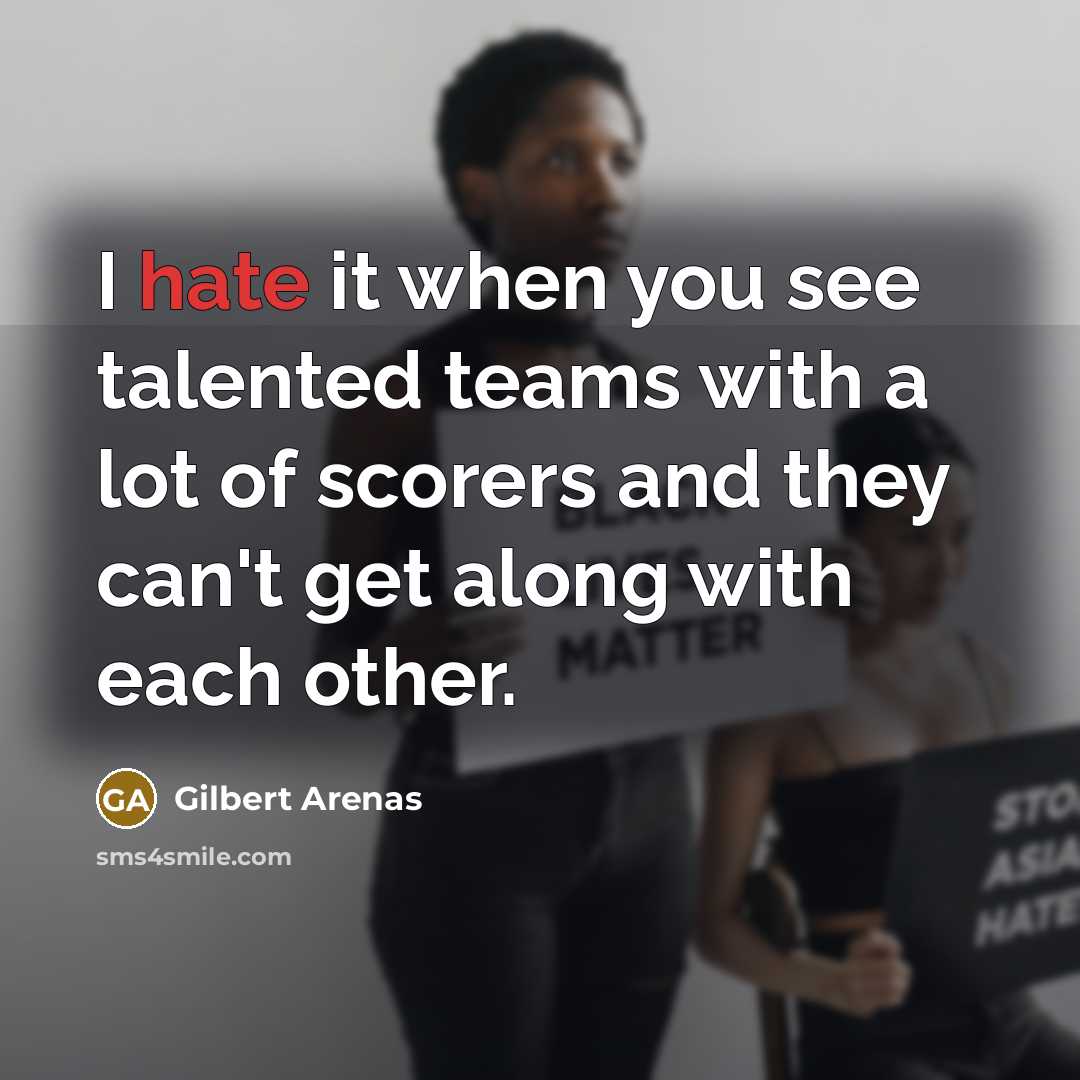 “I hate it when you see talented teams with a lot of scorers and they can't get along with each other.” quote by Gilbert Arenas