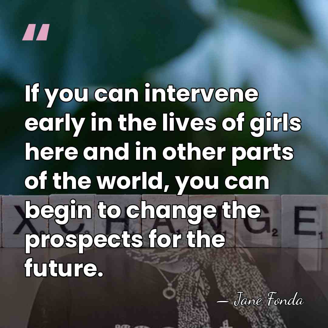 If you can intervene early in the lives of girls here and&hellip; - Jane Fonda