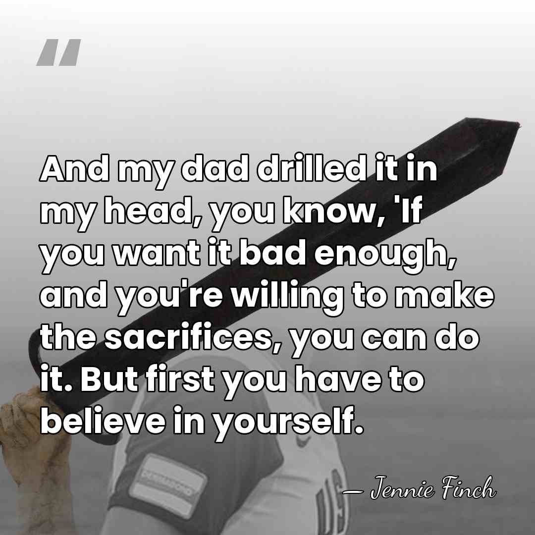 And my dad drilled it in my head, you know, 'If you&hellip; - Jennie Finch