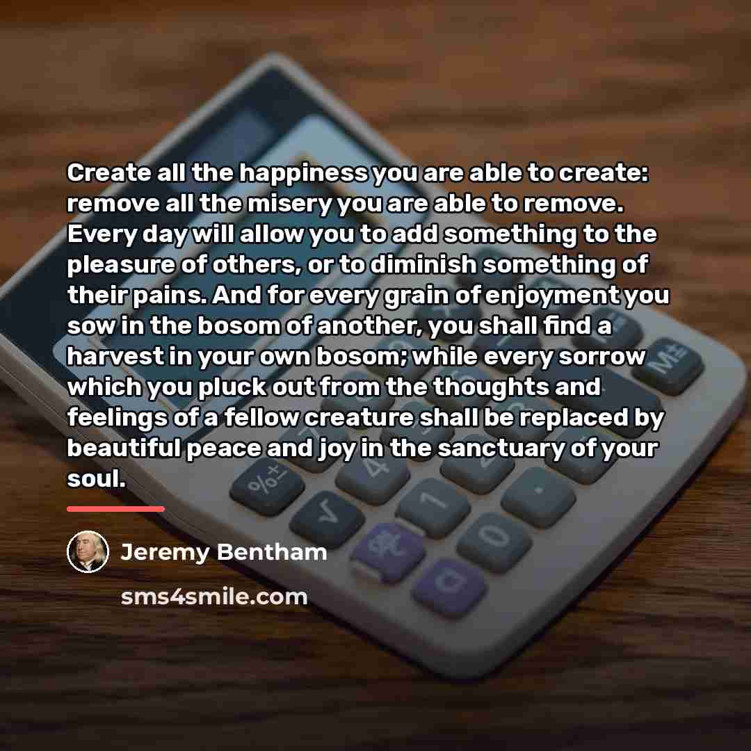 “Create all the happiness you are able to create: remove…” quote by Jeremy Bentham