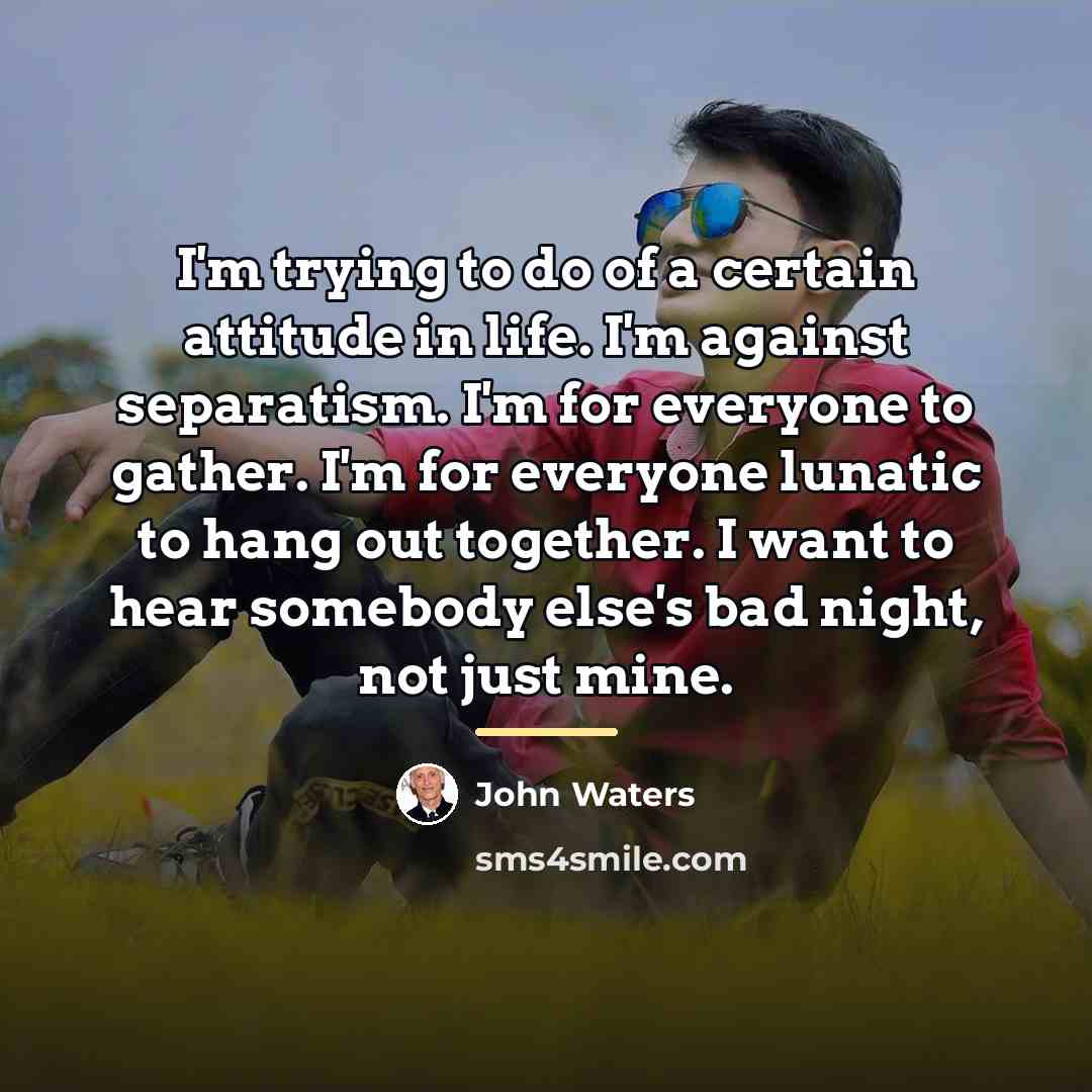 “I'm trying to do of a certain attitude in life.…” quote by John Waters