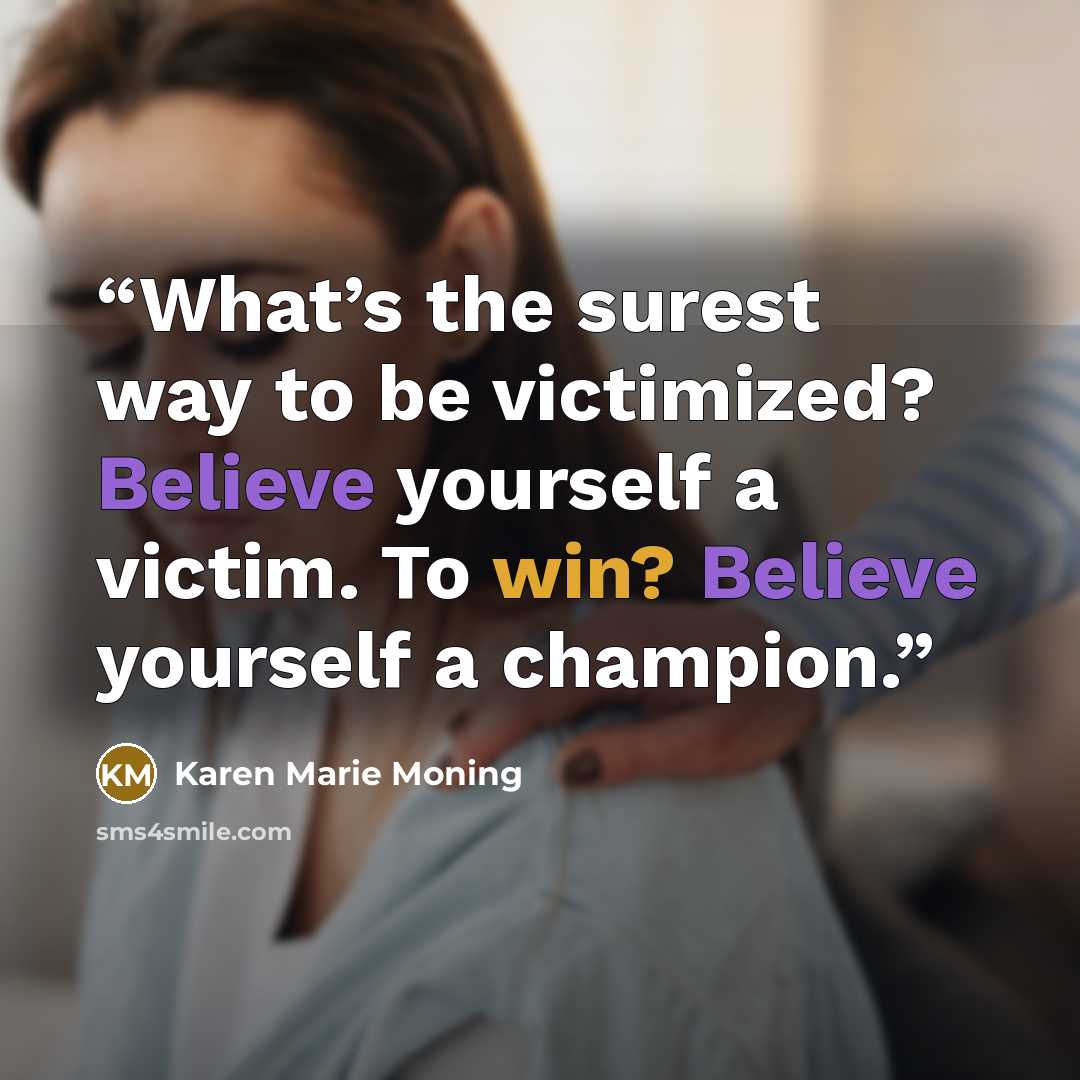 “What’s the surest way to be victimized? Believe yourself a victim. To win? Believe yourself a champion.” quote by Karen Marie Moning