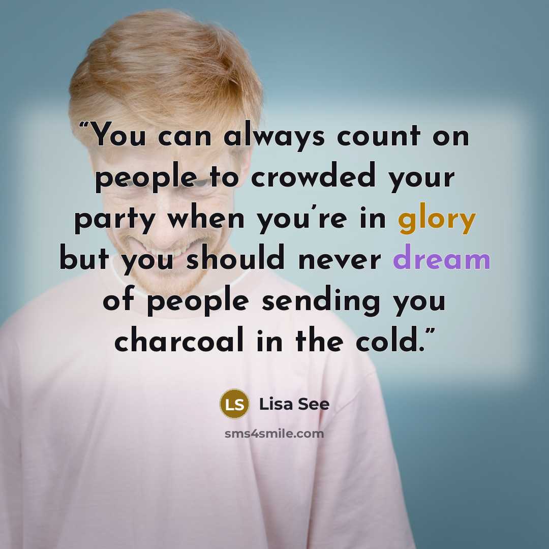 “You can always count on people to crowded your party when you’re in glory but you should never dream of people sending you charcoal in the cold.” quote by Lisa See