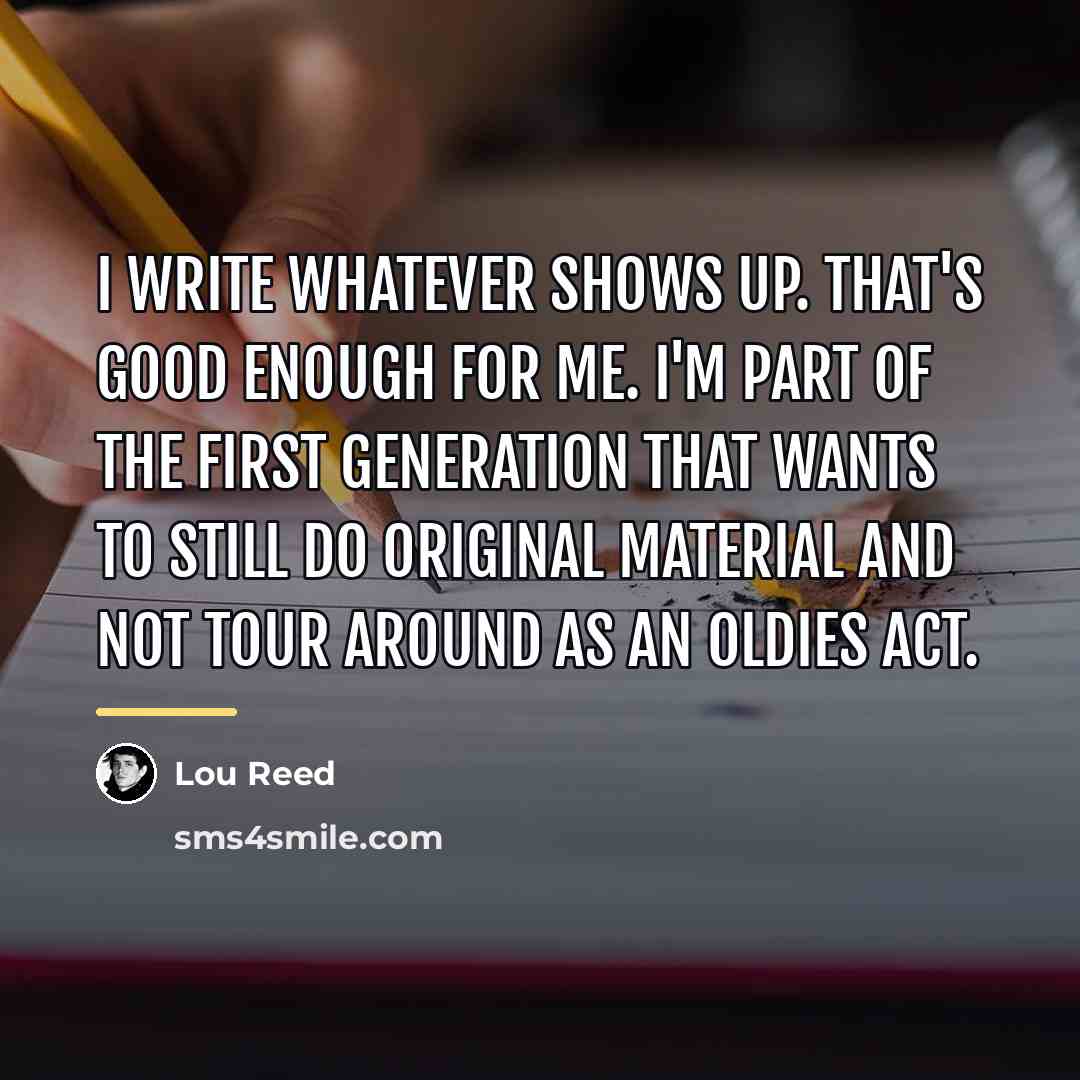 “I write whatever shows up. That's good enough for me.…” quote by Lou Reed