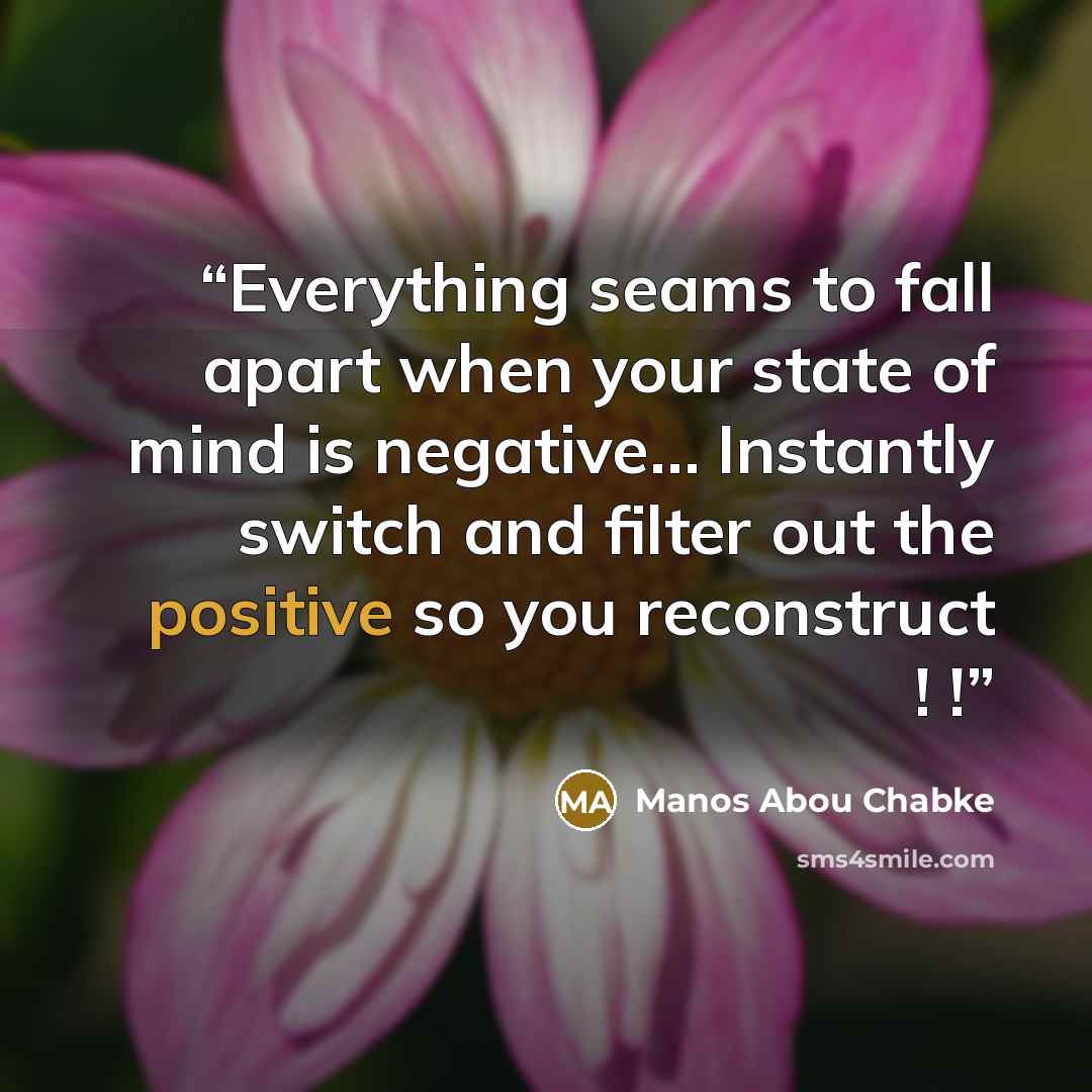 “Everything seams to fall apart when your state of mind is negative… Instantly switch and filter out the positive so you reconstruct ! !” quote by Manos Abou Chabke