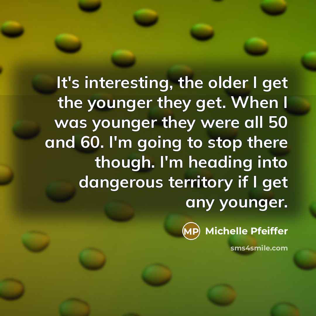 “It's interesting, the older I get the younger they get.…” quote by Michelle Pfeiffer