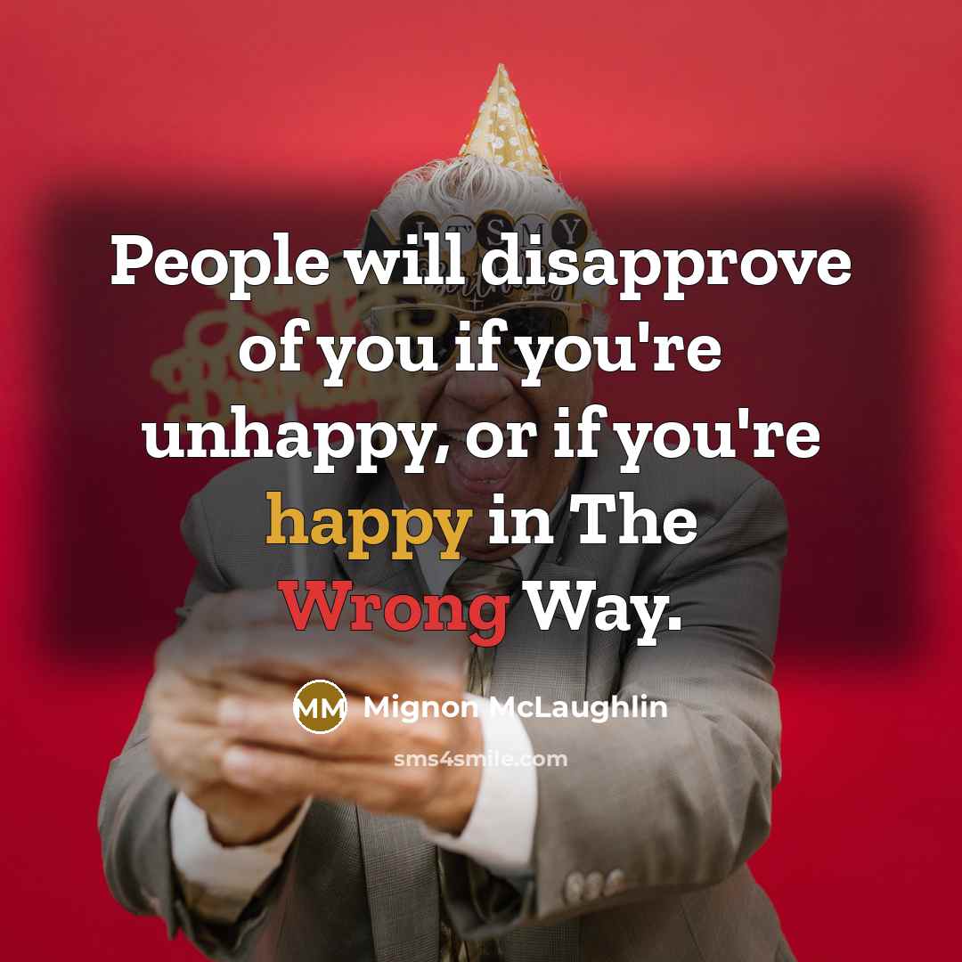 “People will disapprove of you if you're unhappy, or if you're happy in The Wrong Way.” quote by Mignon McLaughlin