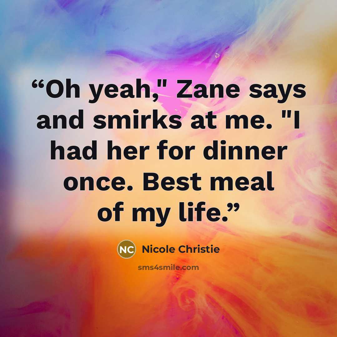 “Oh yeah," Zane says and smirks at me. "I had her for dinner once. Best meal of my life.” quote by Nicole Christie