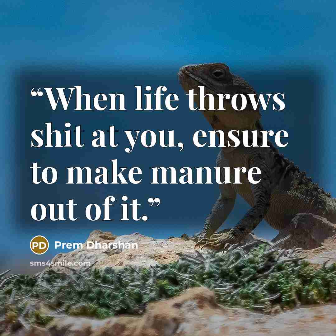 “When life throws shit at you, ensure to make manure out of it.” quote by Prem Dharshan