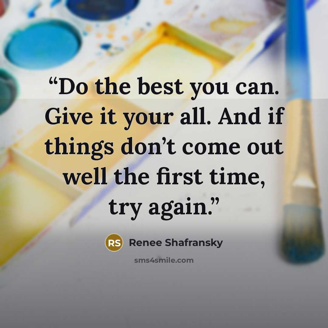 “Do the best you can. Give it your all. And if things don’t come out well the first time, try again.” quote by Renee Shafransky