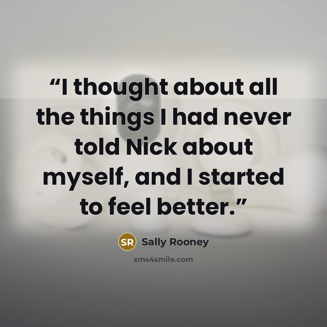 “I thought about all the things I had never told Nick about myself, and I started to feel better.” quote by Sally Rooney