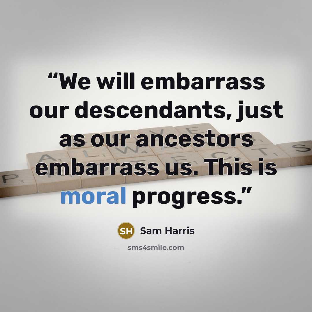 “We will embarrass our descendants, just as our ancestors embarrass us. This is moral progress.” quote by Sam Harris