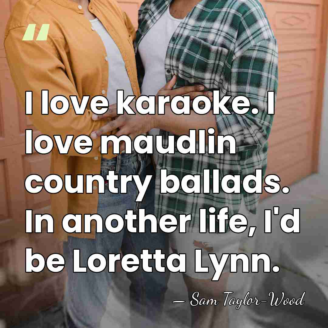 I love karaoke. I love maudlin country ballads. In another life, I'd&hellip; - Sam Taylor-Wood