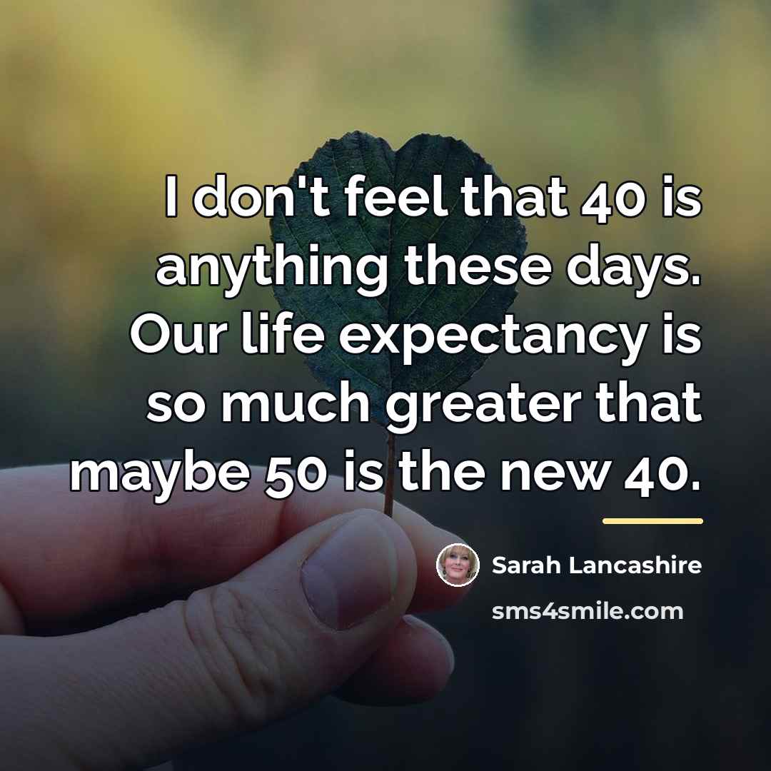 “I don't feel that 40 is anything these days. Our…” quote by Sarah Lancashire