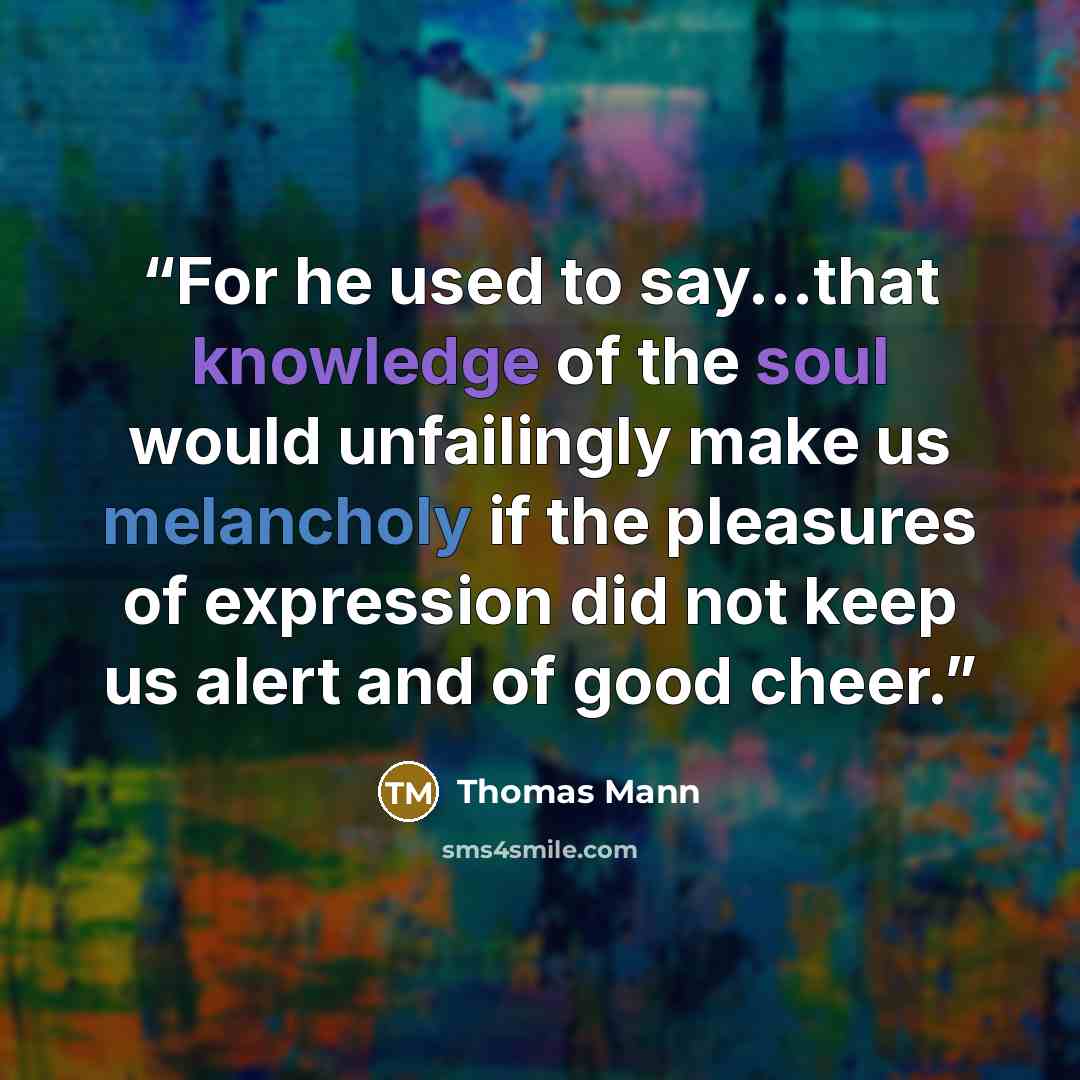 “For he used to say...that knowledge of the soul would unfailingly make us melancholy if the pleasures of expression did not keep us alert and of good cheer.” quote by Thomas Mann
