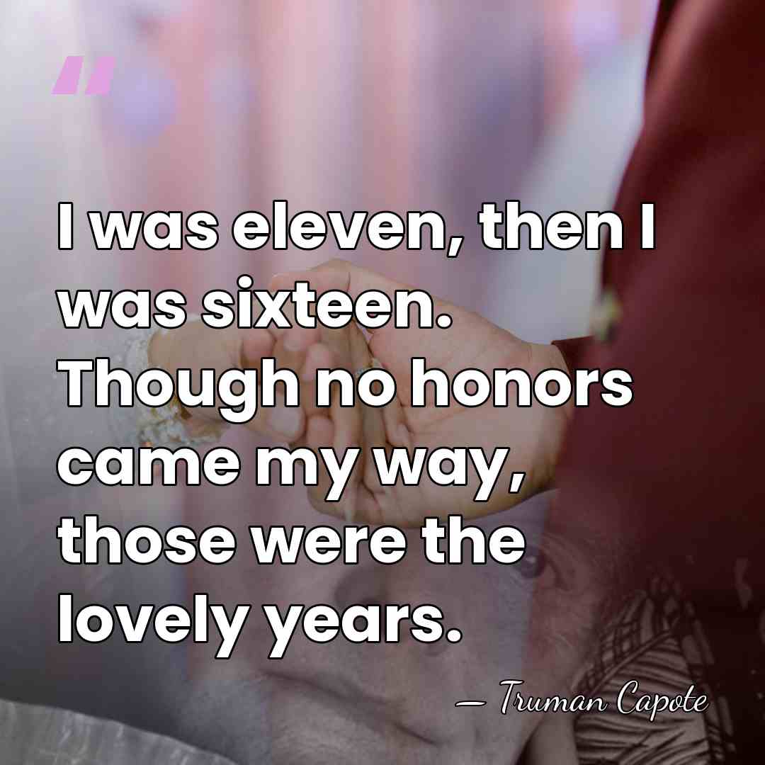 I was eleven, then I was sixteen. Though no honors came my&hellip; - Truman Capote