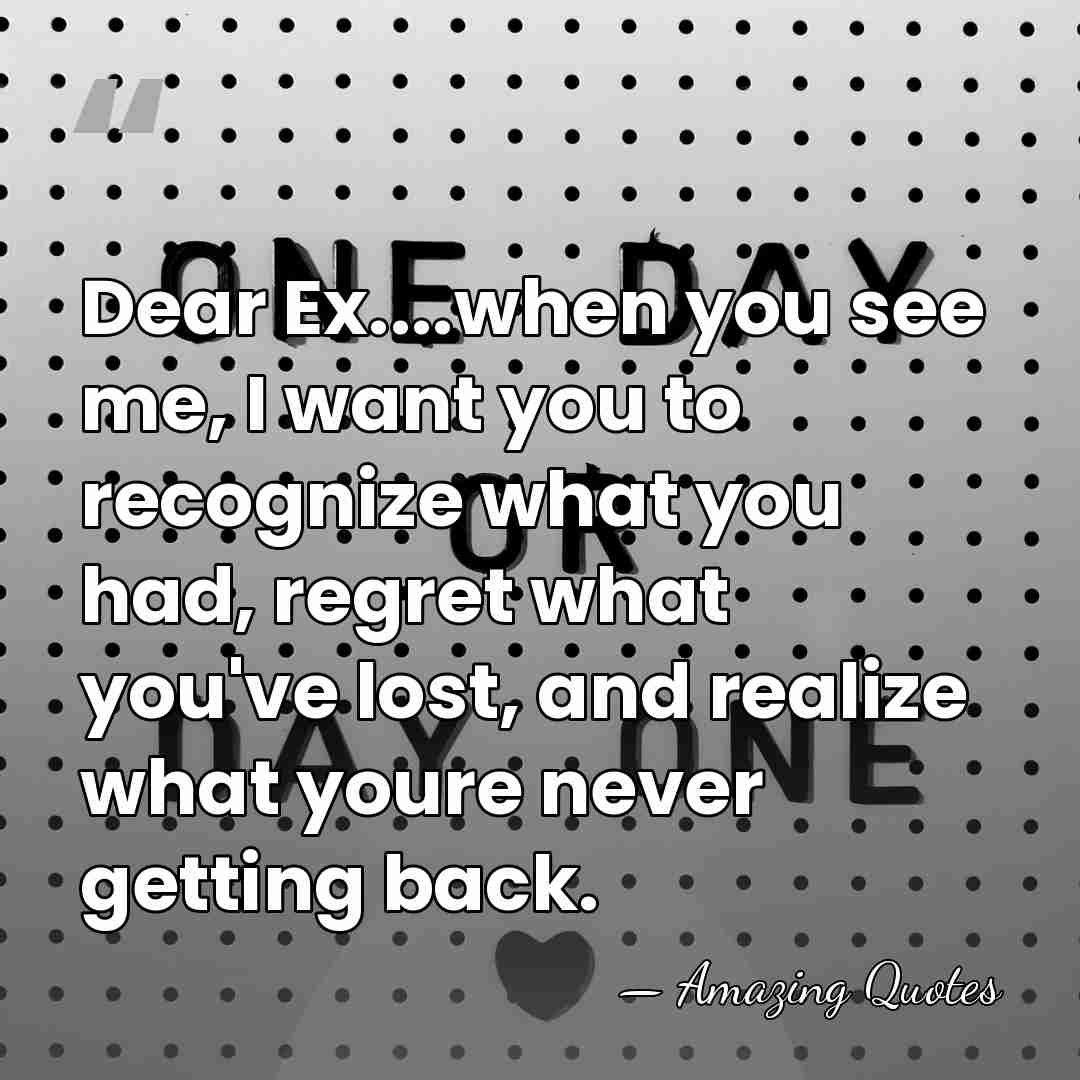 Dear Ex....when you see me, I want you to recognize what you&hellip; - Amazing Quotes
