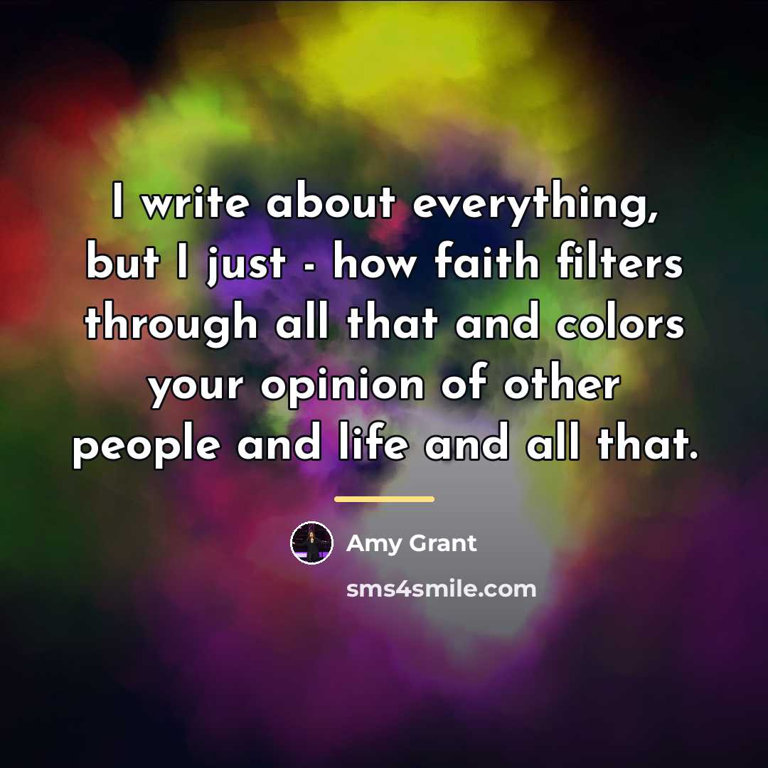 “I write about everything, but I just - how faith…” quote by Amy Grant